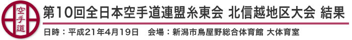 第10回全日本空手道連盟糸東会 北信越地区大会　結果（日時：平成21年4月19日　会場：新潟県・新潟市鳥屋野総合体育館 大体育室）