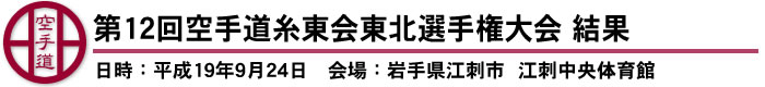 第12回空手道糸東会東北選手権大会　結果（日時：平成19年9月24日　会場：岩手県江刺市  江刺中央体育館）