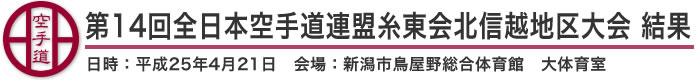 第14回全日本空手道連盟糸東会北信越地区大会 結果（日時：2013年［平成25年］4月21日 会場：新潟県・新潟市鳥屋野総合体育館　大体育室）