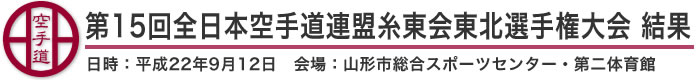 第15回全日本空手道連盟糸東会東北選手権大会 結果（日時：平成22年9月12日 会場：山形県・山形市総合スポーツセンター・第二体育館）