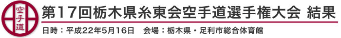 第17回栃木県糸東会空手道選手権大会 結果（日時：平成22年5月16日 会場：栃木県・足利市総合体育館）