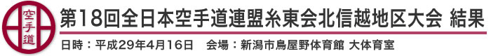 第18回全日本空手道連盟糸東会北信越地区大会 結果(日時：2017年［平成29年］4月16日 会場：新潟県・新潟市鳥屋野体育館 大体育室)