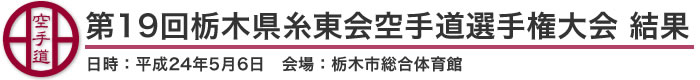 第19回栃木県糸東会空手道選手権大会 結果（日時：平成24年5月6日 会場：栃木県・栃木市総合体育館）