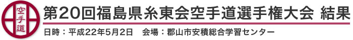 第20回福島県糸東会空手道選手権大会 結果(日時：2010年［平成22年］5月2日 会場：福島県・郡山市安積総合学習センター)