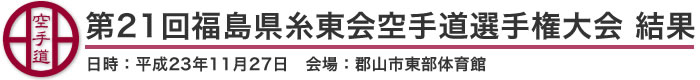 第21回福島県糸東会空手道選手権大会 結果(日時：2011年［平成23年］11月27日 会場：福島県・郡山市東部体育館)