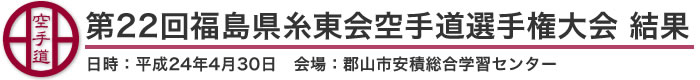 第22回福島県糸東会空手道選手権大会 結果(日時：2012年［平成24年］4月30日 会場：福島県・郡山市安積総合学習センター)