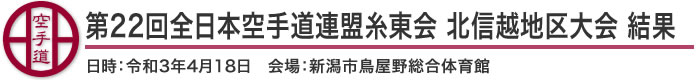 第22回全日本空手道連盟糸東会北信越地区大会 結果(日時：2021年［令和3年］4月18日 会場：新潟県・新潟市鳥屋野総合体育館)