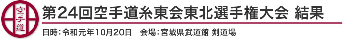 第24回空手道糸東会東北選手権大会 結果（日時：令和元年10月20日　会場：宮城県武道館 剣道場）