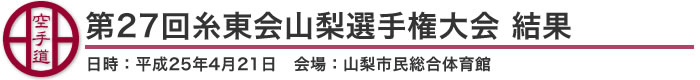 第27回糸東会山梨選手権大会 結果(日時：2013年［平成25年］4月21日 会場：山梨県・山梨市民総合体育館)