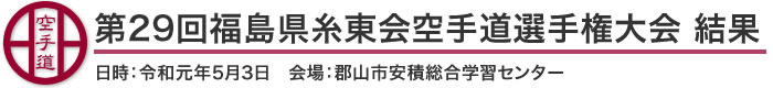 第29回福島県糸東会空手道選手権大会 結果(日時：2019年［令和元年］5月3日　会場：福島県・郡山市安積総合学習センター)