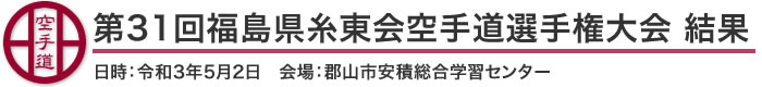 第31回福島県糸東会空手道選手権大会 結果(日時：2021年［令和3年］5月2日 会場：福島県・郡山市安積総合学習センター)