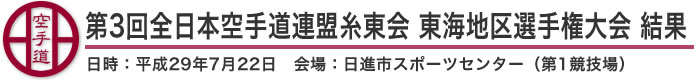 第3回全日本空手道連盟糸東会 東海地区選手権大会 結果（日時：2017年(平成29年)7月22日 会場：愛知県・日進市スポーツセンター（第1競技場））