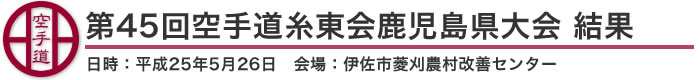 第45回空手道糸東会鹿児島県大会 結果（日時：2013年［平成25年］5月26日 会場：鹿児島県・伊佐市菱刈農村改善センター）