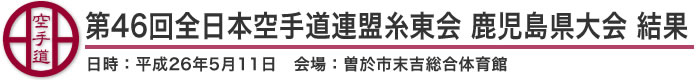 第46回全日本空手道連盟糸東会 鹿児島県大会 結果（日時：2014年［平成26年］5月11日 会場：鹿児島県・曽於市末吉総合体育館）