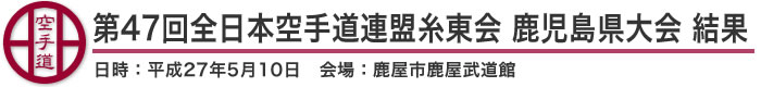 第47回全日本空手道連盟糸東会 鹿児島県大会 結果（日時：2015年［平成27年］5月10日 会場：鹿児島県・鹿屋市鹿屋武道館）