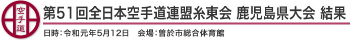 第51回全日本空手道連盟糸東会 鹿児島県大会 結果（日時：2019年［令和元年］5月12日 会場：鹿児島県・曽於市総合体育館）