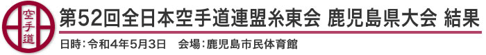 第52回全日本空手道連盟糸東会 鹿児島県大会 結果（日時：2022年［令和4年］5月3日 会場：鹿児島県・鹿児島市民体育館）