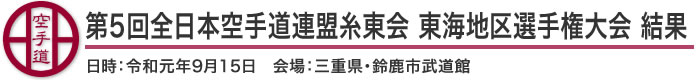 第5回全日本空手道連盟糸東会 東海地区選手権大会 結果（日時：2019年(令和元年)9月15日 会場：三重県・鈴鹿市武道館
