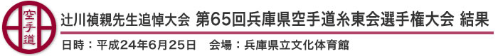 辻川禎親先生追悼大会 第65回兵庫県空手道糸東会選手権大会 結果（日時：2012年［平成24年］6月24日 会場：兵庫県立文化体育館）