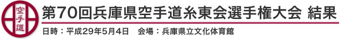 第70回兵庫県空手道糸東会選手権大会 結果（日時：2017年［平成29年］5月4日 会場：兵庫県立文化体育館）