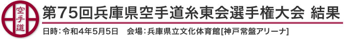 第75回兵庫県空手道糸東会選手権大会 結果（日時：2022年［令和4年］5月5日 会場：兵庫県立文化体育館[神戸常盤アリーナ]）